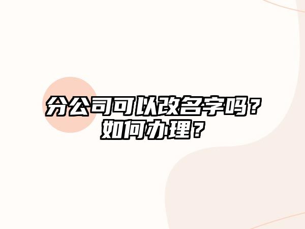 分公司可以改名字吗？如何办理？