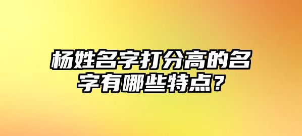 杨姓名字打分高的名字有哪些特点？