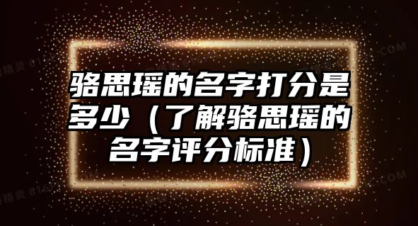 骆思瑶的名字打分是多少（了解骆思瑶的名字评分标准）