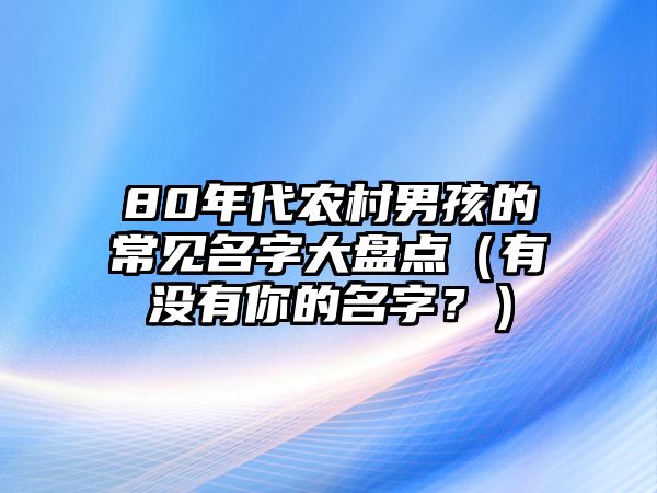 80年代农村男孩的常见名字大盘点（有没有你的名字？）