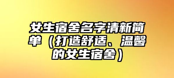 女生宿舍名字清新简单（打造舒适、温馨的女生宿舍）