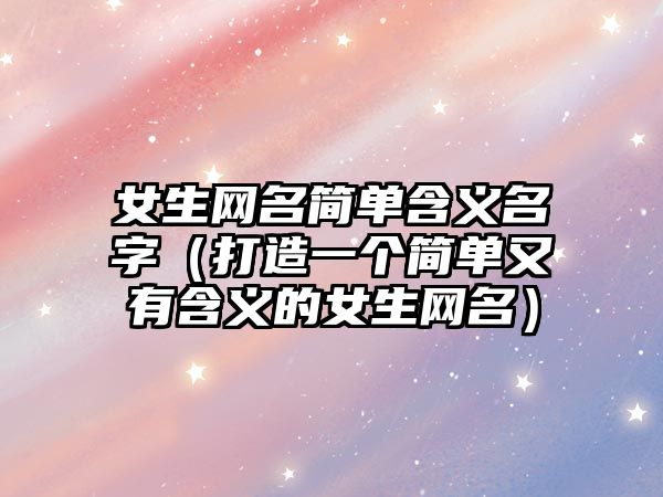 女生网名简单含义名字（打造一个简单又有含义的女生网名）