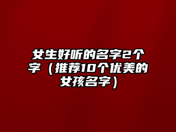 女生好听的名字2个字（推荐10个优美的女孩名字）