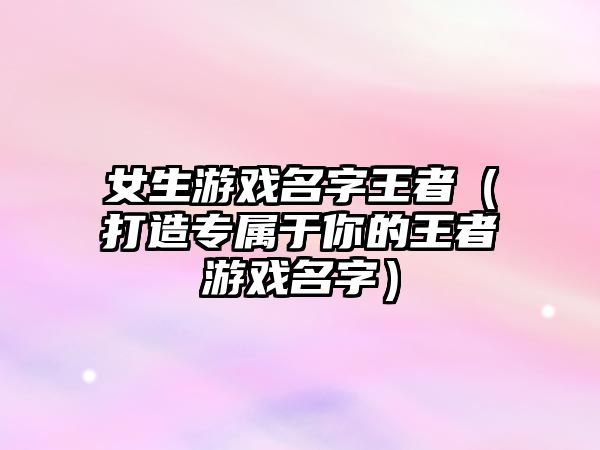 女生游戏名字王者（打造专属于你的王者游戏名字）