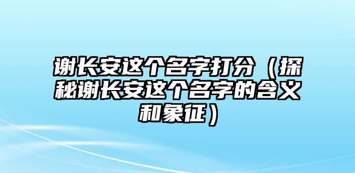 谢长安这个名字打分（探秘谢长安这个名字的含义和象征）