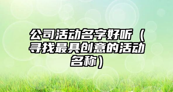 公司活动名字好听（寻找最具创意的活动名称）