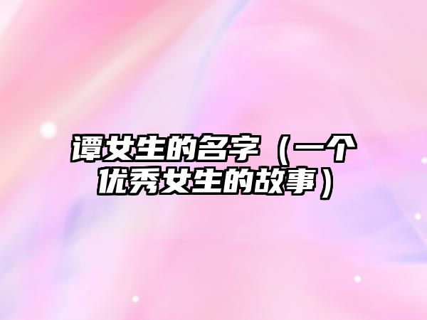 谭女生的名字（一个优秀女生的故事）