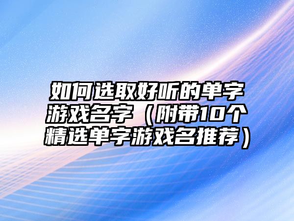 如何选取好听的单字游戏名字（附带10个精选单字游戏名推荐）