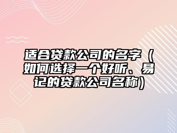 适合贷款公司的名字（如何选择一个好听、易记的贷款公司名称）