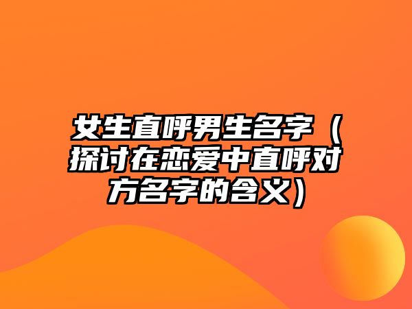 女生直呼男生名字（探讨在恋爱中直呼对方名字的含义）