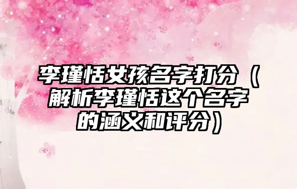 李瑾恬女孩名字打分（解析李瑾恬这个名字的涵义和评分）