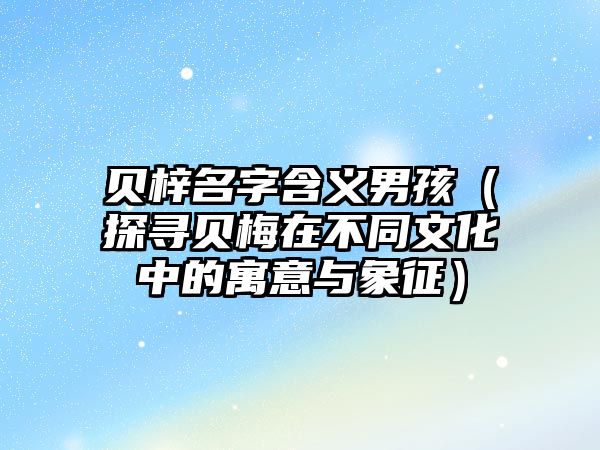 贝梓名字含义男孩（探寻贝梅在不同文化中的寓意与象征）