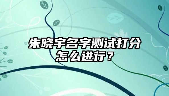 朱晓宇名字测试打分怎么进行？