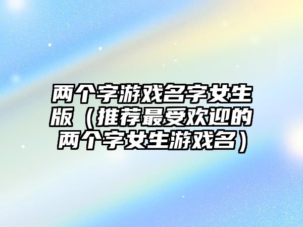 两个字游戏名字女生版（推荐最受欢迎的两个字女生游戏名）