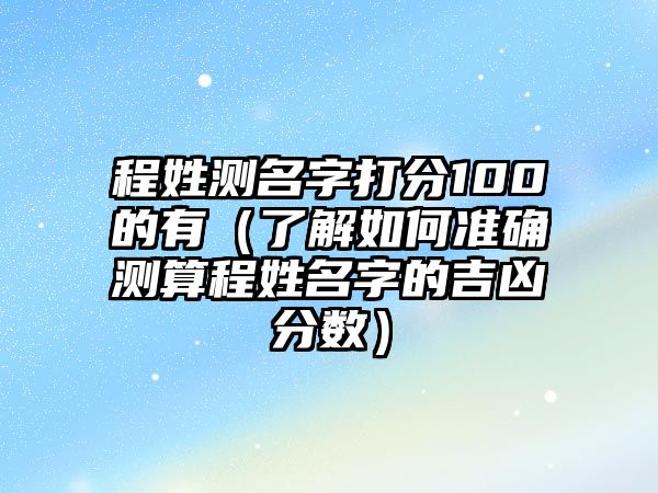 程姓测名字打分100的有（了解如何准确测算程姓名字的吉凶分数）