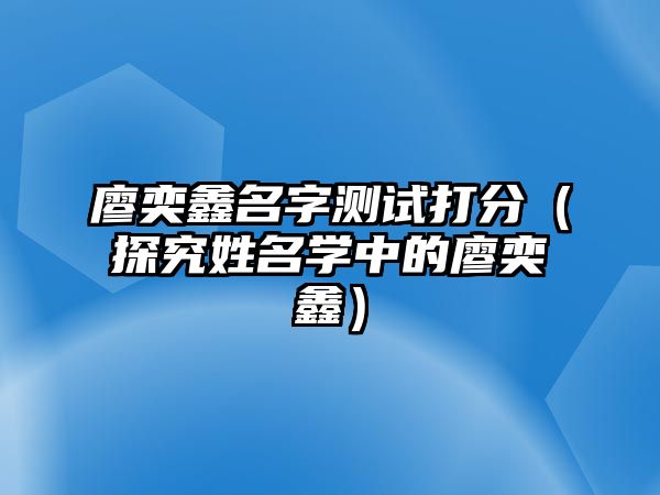 廖奕鑫名字测试打分（探究姓名学中的廖奕鑫）