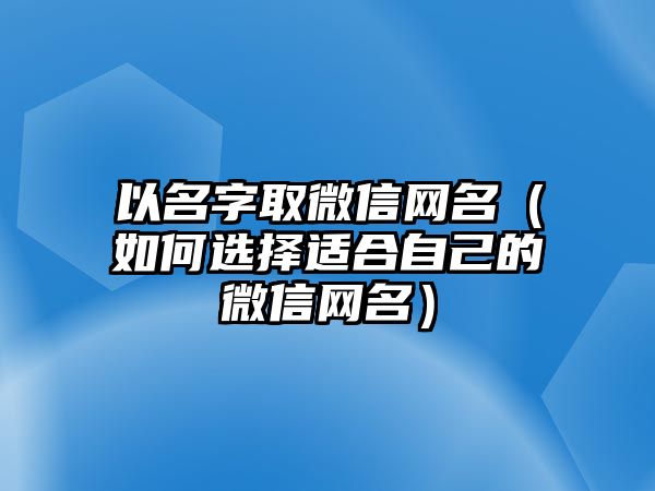 以名字取微信网名（如何选择适合自己的微信网名）