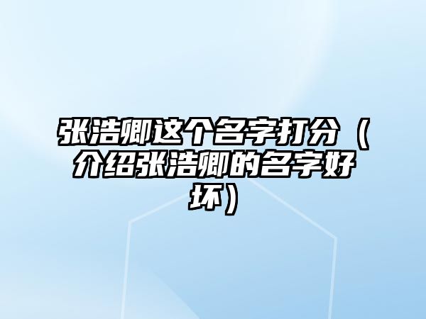 张浩卿这个名字打分（介绍张浩卿的名字好坏）