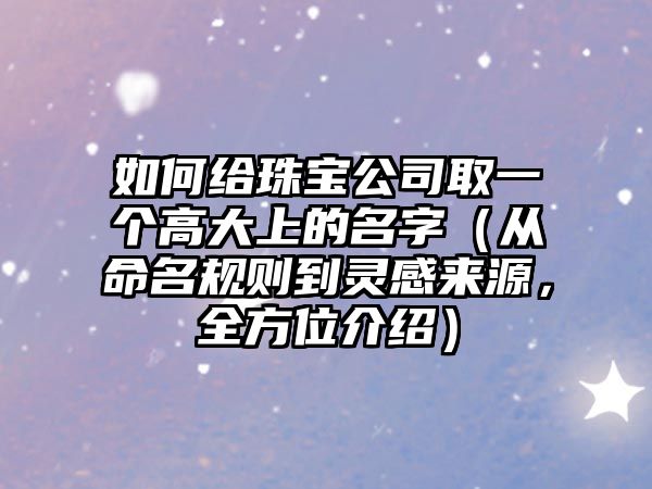 如何给珠宝公司取一个高大上的名字（从命名规则到灵感来源，全方位介绍）