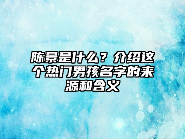 陈景是什么？介绍这个热门男孩名字的来源和含义