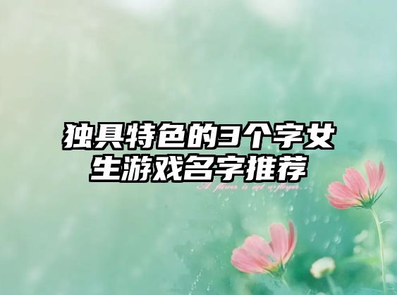 独具特色的3个字女生游戏名字推荐