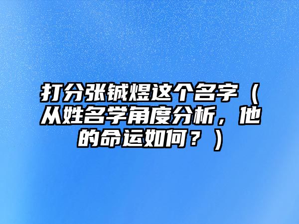 打分张铖煜这个名字（从姓名学角度分析，他的命运如何？）