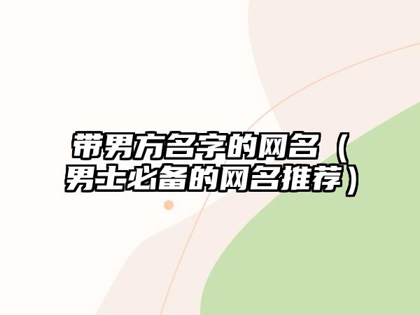 带男方名字的网名（男士必备的网名推荐）