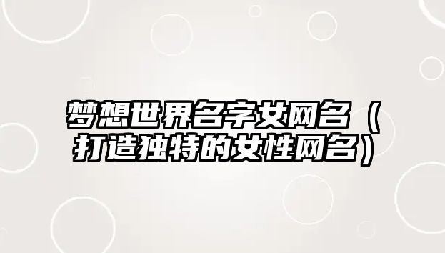 梦想世界名字女网名（打造独特的女性网名）