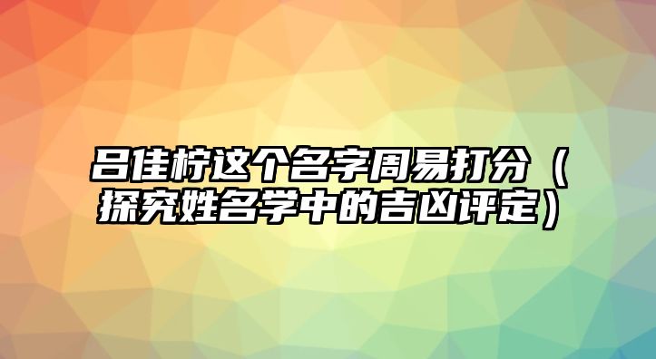 吕佳柠这个名字周易打分（探究姓名学中的吉凶评定）