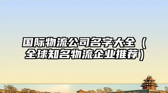 国际物流公司名字大全（全球知名物流企业推荐）