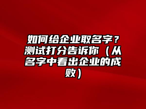 如何给企业取名字？测试打分告诉你（从名字中看出企业的成败）