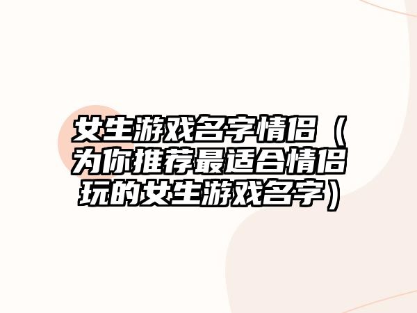 女生游戏名字情侣（为你推荐最适合情侣玩的女生游戏名字）