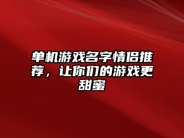 单机游戏名字情侣推荐，让你们的游戏更甜蜜