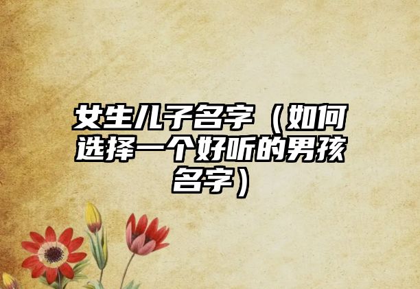 女生儿子名字（如何选择一个好听的男孩名字）