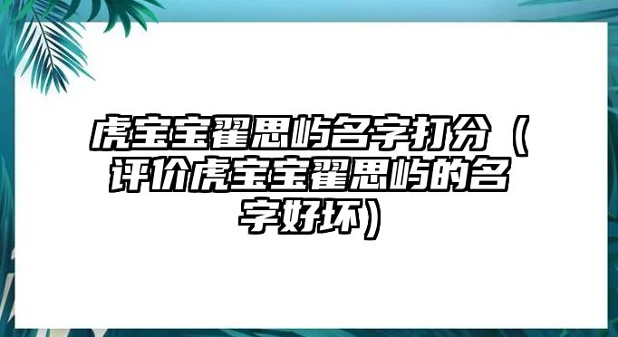 虎宝宝翟思屿名字打分（评价虎宝宝翟思屿的名字好坏）