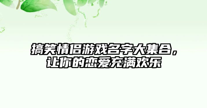 搞笑情侣游戏名字大集合，让你的恋爱充满欢乐