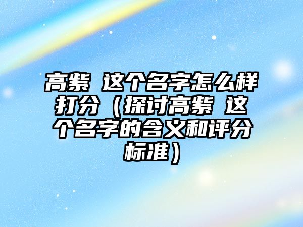 高紫玥这个名字怎么样打分（探讨高紫玥这个名字的含义和评分标准）