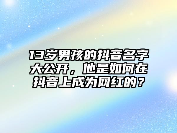 13岁男孩的抖音名字大公开，他是如何在抖音上成为网红的？