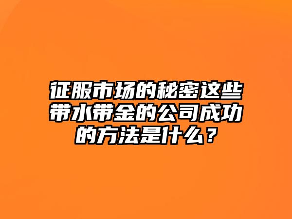 征服市场的秘密这些带水带金的公司成功的方法是什么？