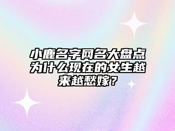 小鹿名字网名大盘点为什么现在的女生越来越愁嫁？