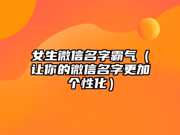 女生微信名字霸气（让你的微信名字更加个性化）