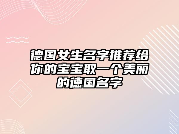 德国女生名字推荐给你的宝宝取一个美丽的德国名字