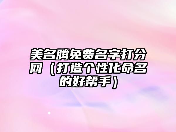 美名腾免费名字打分网（打造个性化命名的好帮手）