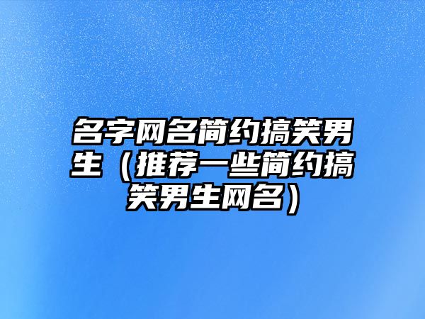 名字网名简约搞笑男生（推荐一些简约搞笑男生网名）