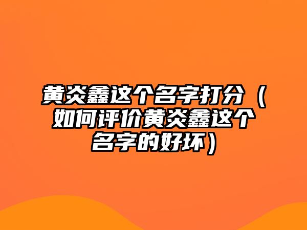 黄炎鑫这个名字打分（如何评价黄炎鑫这个名字的好坏）