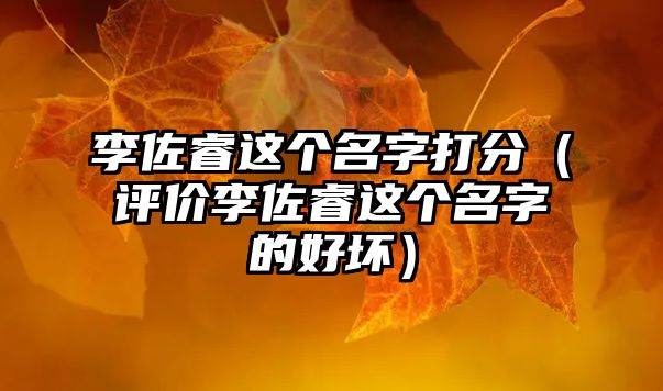 李佐睿这个名字打分（评价李佐睿这个名字的好坏）