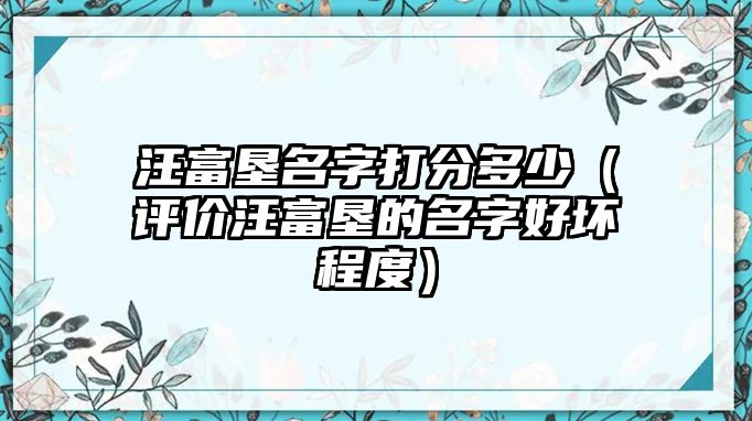 汪富垦名字打分多少（评价汪富垦的名字好坏程度）