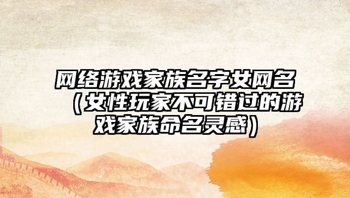 网络游戏家族名字女网名（女性玩家不可错过的游戏家族命名灵感）