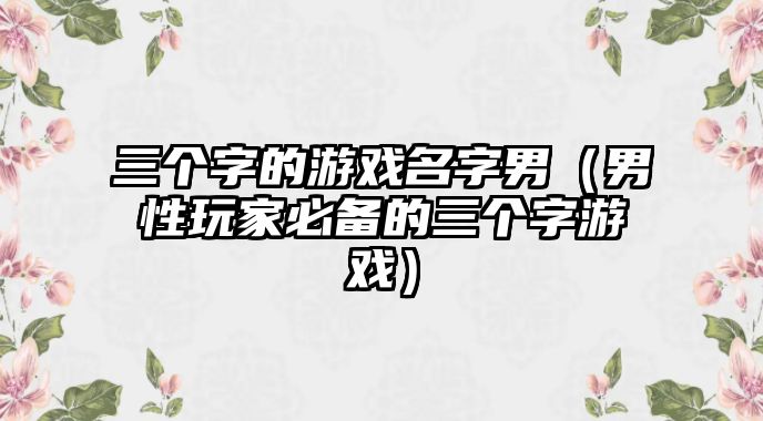 三个字的游戏名字男（男性玩家必备的三个字游戏）