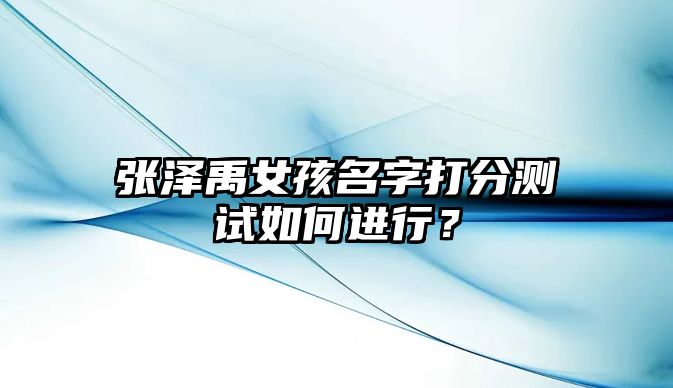 张泽禹女孩名字打分测试如何进行？